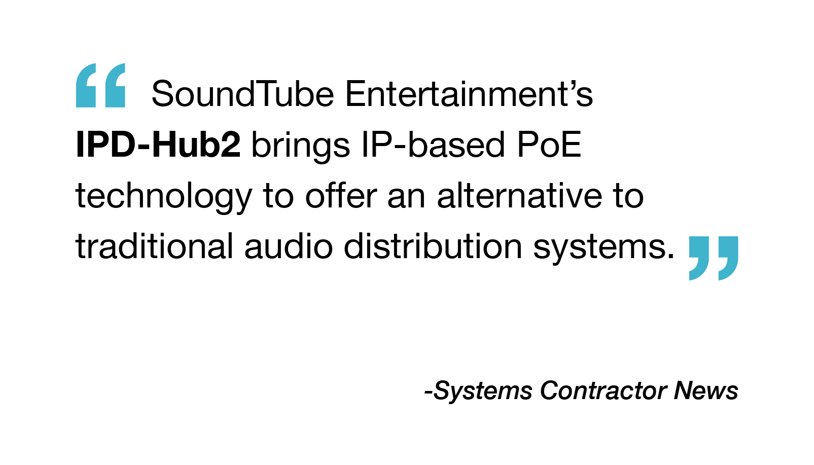 "SoundTube Entertainment's IPD-Hub 2 brings IP-based PoE technology to offer an alternative to traditional audio distribution systems." – Systems Contractor News